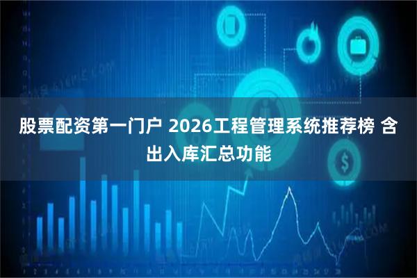 股票配资第一门户 2026工程管理系统推荐榜 含出入库汇总功能