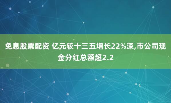 免息股票配资 亿元较十三五增长22%深,市公司现金分红总额超2.2