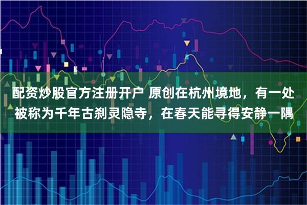 配资炒股官方注册开户 原创在杭州境地，有一处被称为千年古刹灵隐寺，在春天能寻得安静一隅