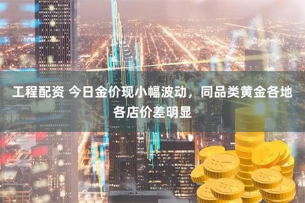 工程配资 今日金价现小幅波动，同品类黄金各地各店价差明显