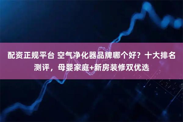 配资正规平台 空气净化器品牌哪个好?十大排名测评,母婴家庭+新房装修双优选