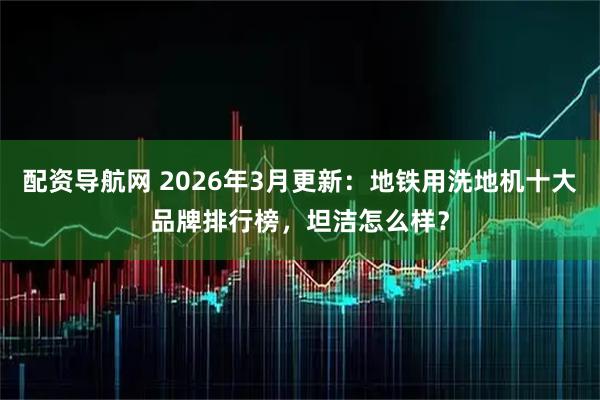 配资导航网 2026年3月更新：地铁用洗地机十大品牌排行榜，坦洁怎么样？