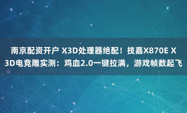 南京配资开户 X3D处理器绝配！技嘉X870E X3D电竞雕实测：鸡血2.0一键拉满，游戏帧数起飞