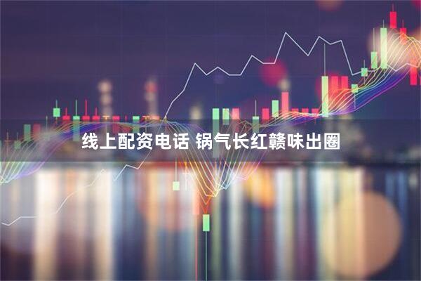 线上配资电话 锅气长红赣味出圈