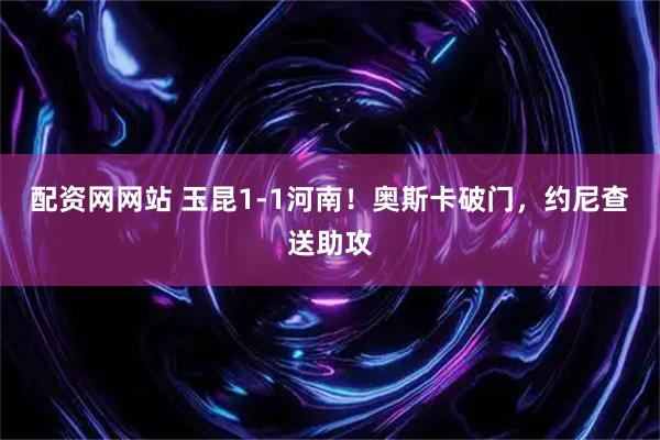 配资网网站 玉昆1-1河南！奥斯卡破门，约尼查送助攻
