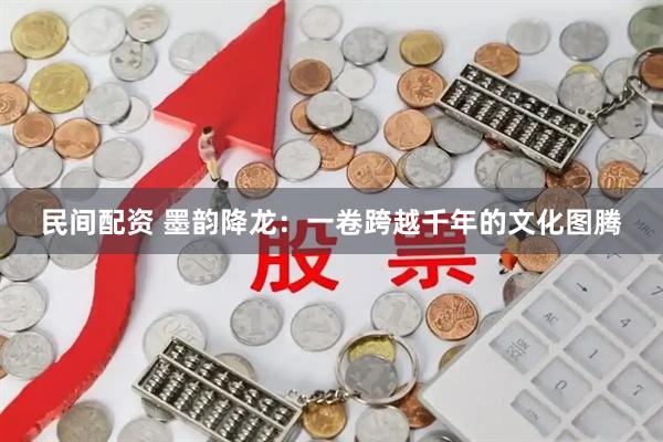 民间配资 墨韵降龙：一卷跨越千年的文化图腾