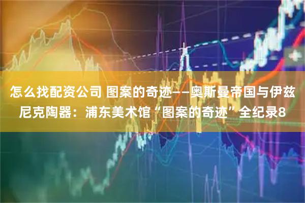 怎么找配资公司 图案的奇迹——奥斯曼帝国与伊兹尼克陶器：浦东美术馆“图案的奇迹”全纪录8