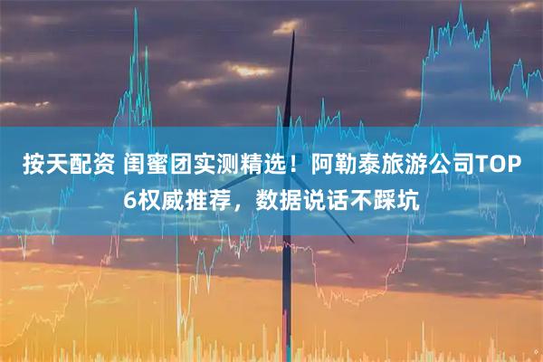 按天配资 闺蜜团实测精选！阿勒泰旅游公司TOP6权威推荐，数据说话不踩坑