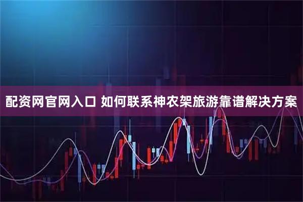 配资网官网入口 如何联系神农架旅游靠谱解决方案