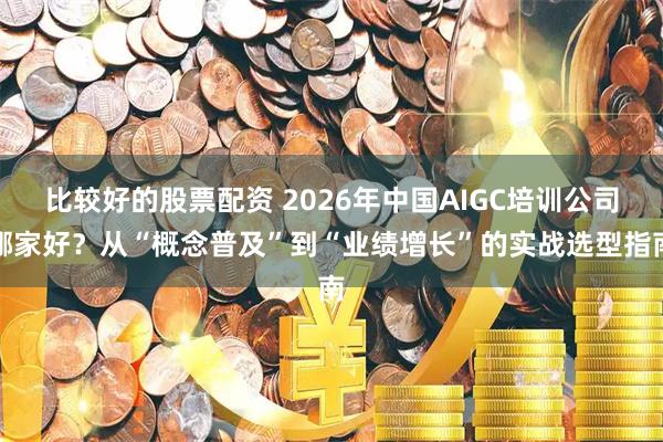 比较好的股票配资 2026年中国AIGC培训公司哪家好?从“概念普及”到“业绩增长”的实战选型指南