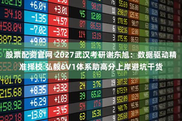 股票配资官网 2027武汉考研谢东旭：数据驱动精准择校 弘毅6V1体系助高分上岸避坑干货