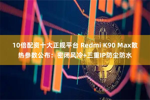 10倍配资十大正规平台 Redmi K90 Max散热参数公布:密闭风冷+三重IP防尘防水