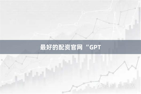 最好的配资官网 “GPT