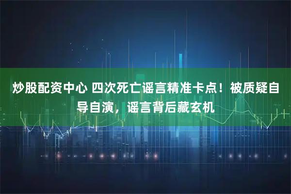 炒股配资中心 四次死亡谣言精准卡点!被质疑自导自演,谣言背后藏玄机