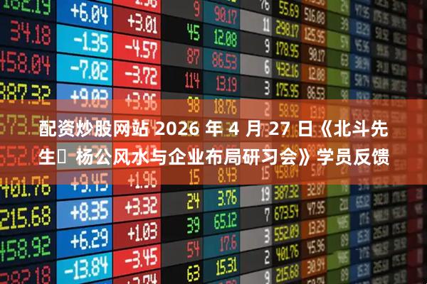 配资炒股网站 2026 年 4 月 27 日《北斗先生・杨公风水与企业布局研习会》学员反馈