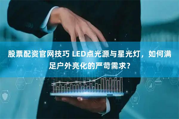 股票配资官网技巧 LED点光源与星光灯，如何满足户外亮化的严苛需求？