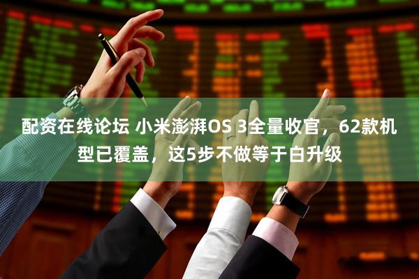 配资在线论坛 小米澎湃OS 3全量收官，62款机型已覆盖，这5步不做等于白升级