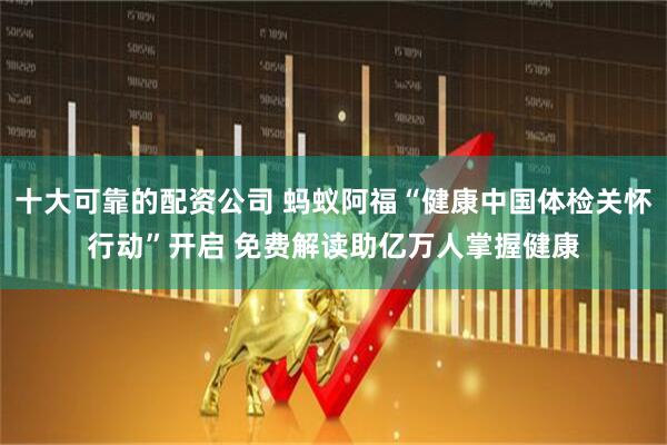 十大可靠的配资公司 蚂蚁阿福“健康中国体检关怀行动”开启 免费解读助亿万人掌握健康