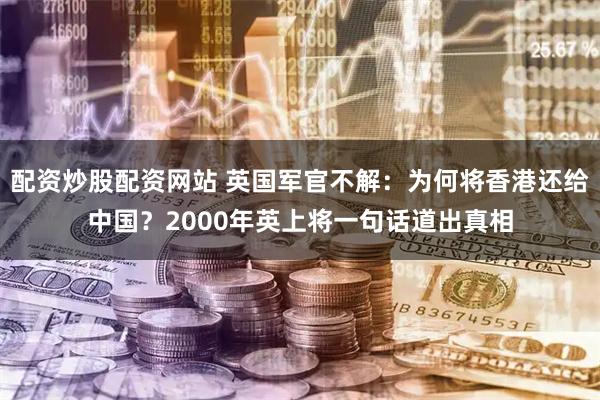配资炒股配资网站 英国军官不解：为何将香港还给中国？2000年英上将一句话道出真相