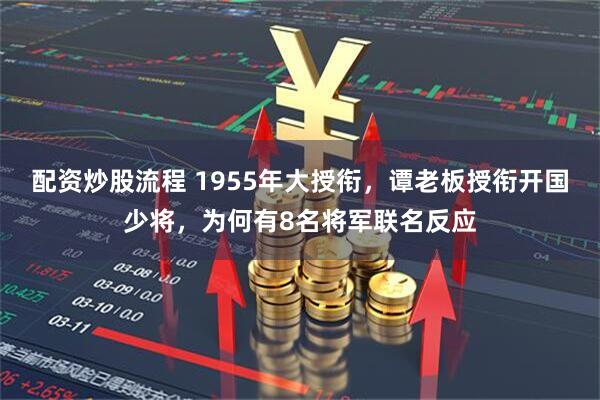 配资炒股流程 1955年大授衔，谭老板授衔开国少将，为何有8名将军联名反应