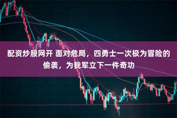配资炒股网开 面对危局，四勇士一次极为冒险的偷袭，为我军立下一件奇功