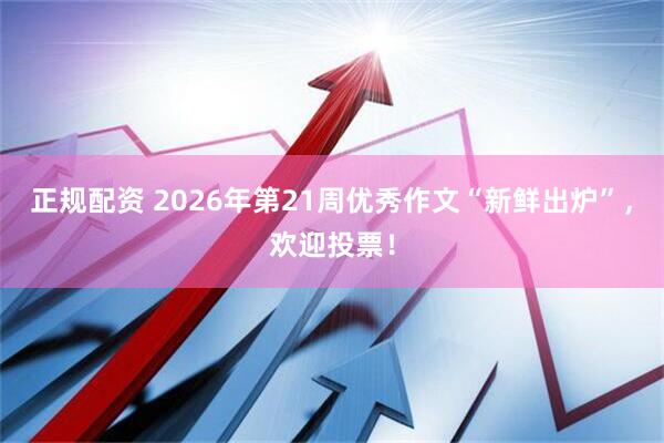 正规配资 2026年第21周优秀作文“新鲜出炉”,欢迎投票!