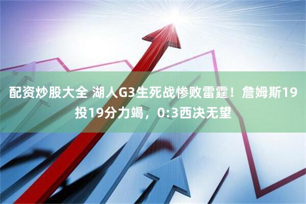 配资炒股大全 湖人G3生死战惨败雷霆！詹姆斯19投19分力竭，0:3西决无望