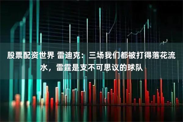 股票配资世界 雷迪克:三场我们都被打得落花流水,雷霆是支不可思议的球队
