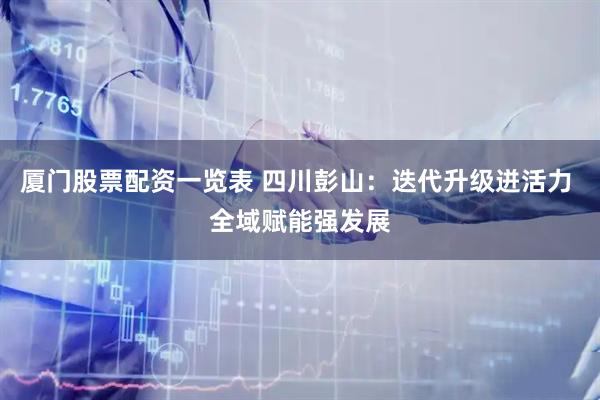 厦门股票配资一览表 四川彭山：迭代升级迸活力 全域赋能强发展