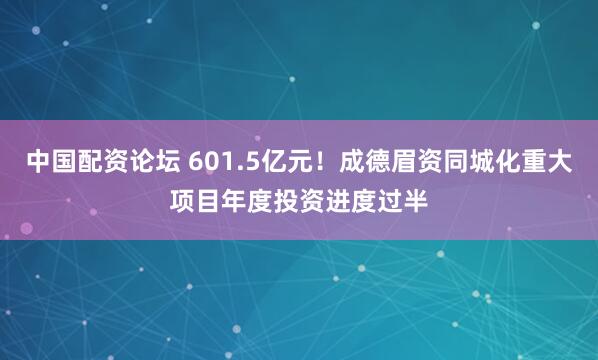 中国配资论坛 601.5亿元！成德眉资同城化重大项目年度投资进度过半