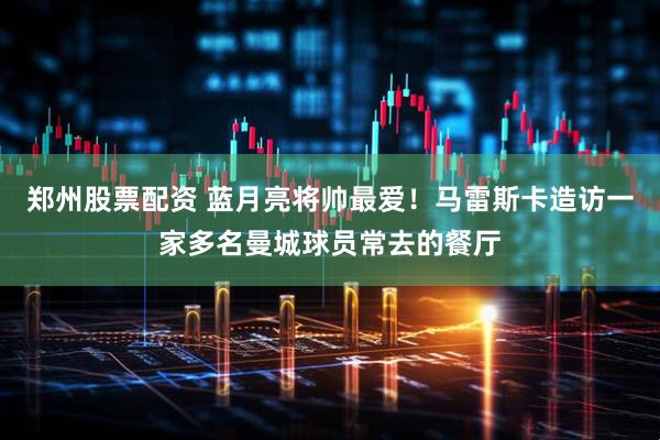 郑州股票配资 蓝月亮将帅最爱！马雷斯卡造访一家多名曼城球员常去的餐厅