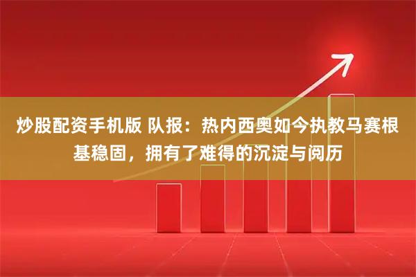 炒股配资手机版 队报:热内西奥如今执教马赛根基稳固,拥有了难得的沉淀与阅历