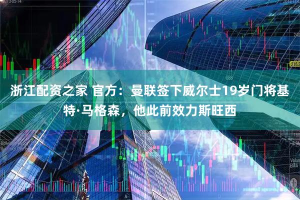 浙江配资之家 官方：曼联签下威尔士19岁门将基特·马格森，他此前效力斯旺西